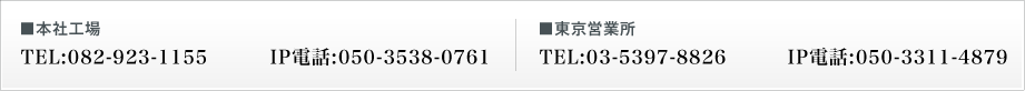 ���{�ЍH��
TEL:082-923-1155�^IP�d�b:050-3538-0761
�������c�Ə�
TEL:03-5397-8826�^IP�d�b:050-3311-4879